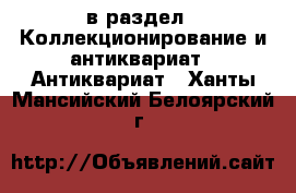  в раздел : Коллекционирование и антиквариат » Антиквариат . Ханты-Мансийский,Белоярский г.